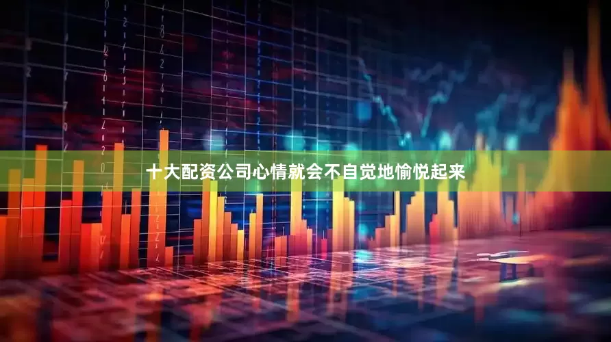 十大配资公司心情就会不自觉地愉悦起来