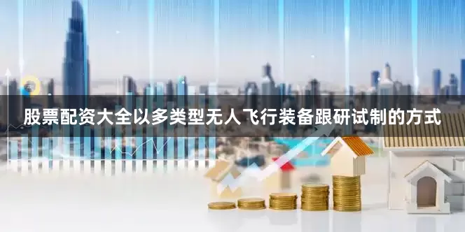 股票配资大全以多类型无人飞行装备跟研试制的方式