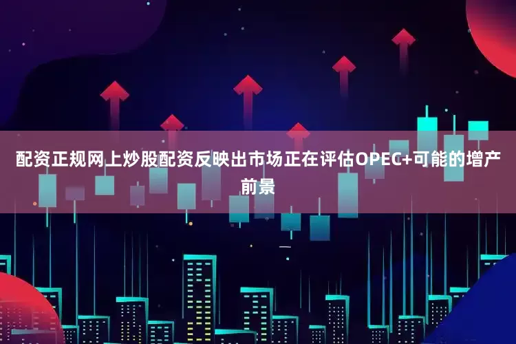 配资正规网上炒股配资反映出市场正在评估OPEC+可能的增产前景
