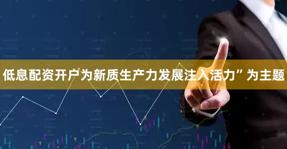 低息配资开户为新质生产力发展注入活力”为主题