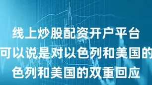线上炒股配资开户平台此次行动可以说是对以色列和美国的双重回应