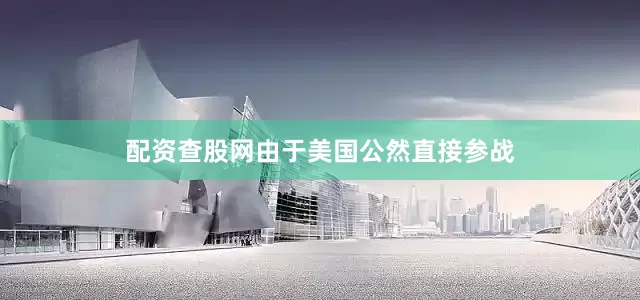 配资查股网由于美国公然直接参战