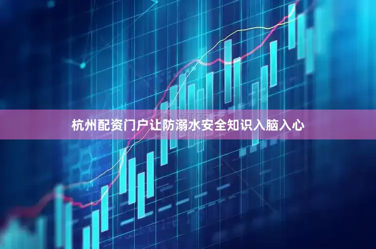 杭州配资门户让防溺水安全知识入脑入心