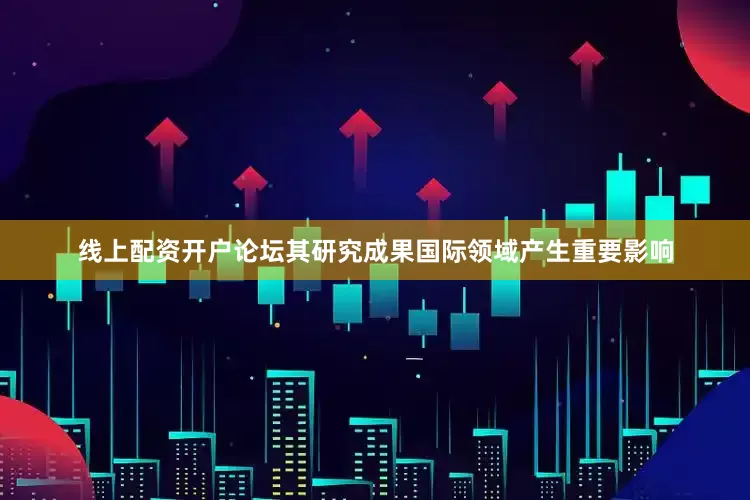 线上配资开户论坛其研究成果国际领域产生重要影响