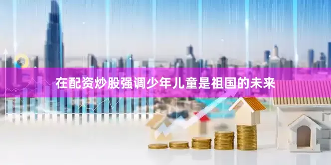 在配资炒股强调少年儿童是祖国的未来