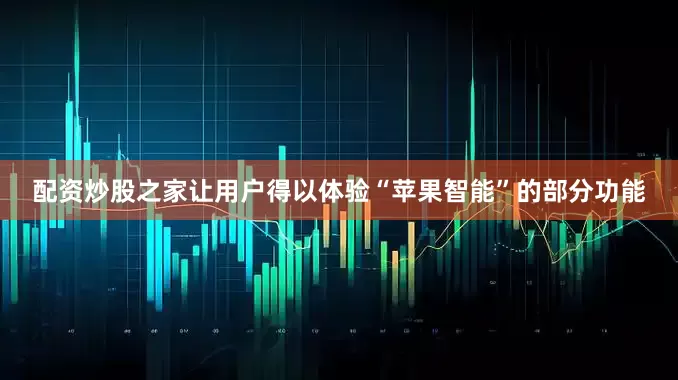 配资炒股之家让用户得以体验“苹果智能”的部分功能
