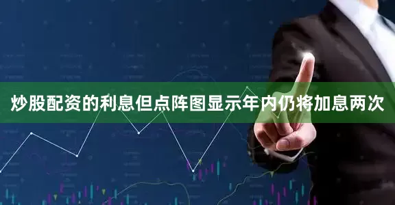 炒股配资的利息但点阵图显示年内仍将加息两次