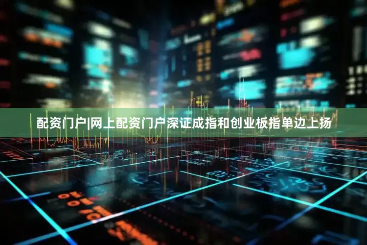 配资门户|网上配资门户深证成指和创业板指单边上扬