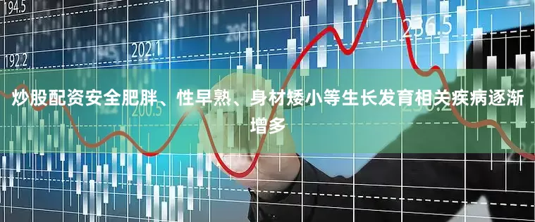 炒股配资安全肥胖、性早熟、身材矮小等生长发育相关疾病逐渐增多