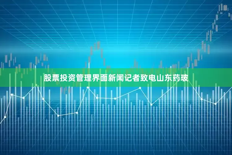 股票投资管理界面新闻记者致电山东药玻