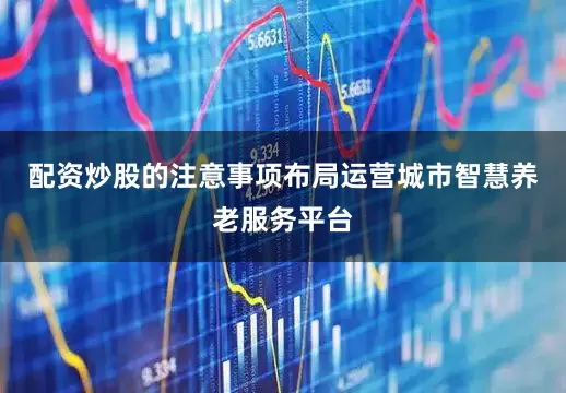 配资炒股的注意事项布局运营城市智慧养老服务平台