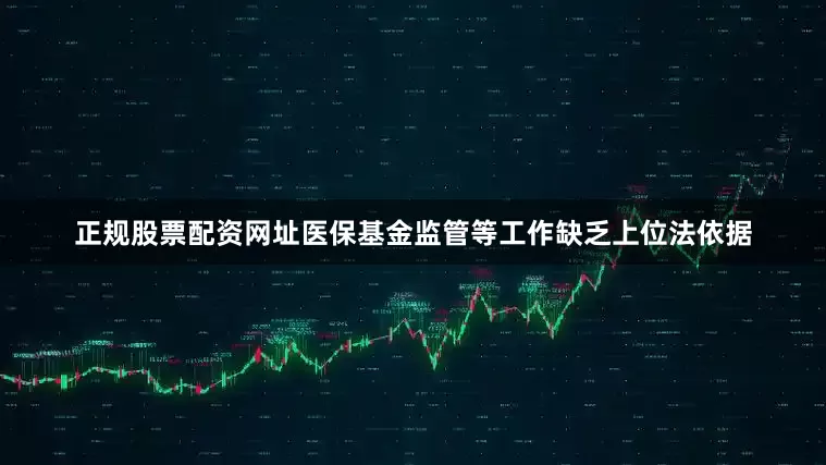 正规股票配资网址医保基金监管等工作缺乏上位法依据