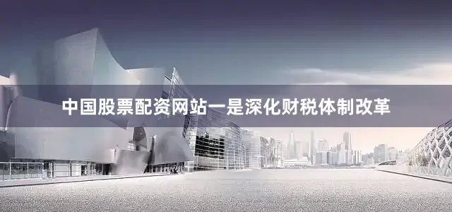 中国股票配资网站一是深化财税体制改革