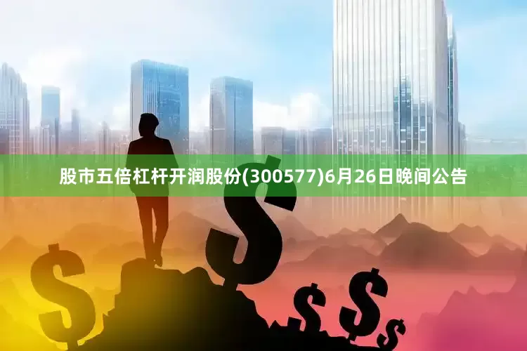 股市五倍杠杆开润股份(300577)6月26日晚间公告