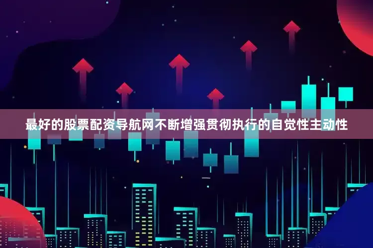 最好的股票配资导航网不断增强贯彻执行的自觉性主动性