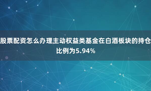 股票配资怎么办理主动权益类基金在白酒板块的持仓比例为5.94%