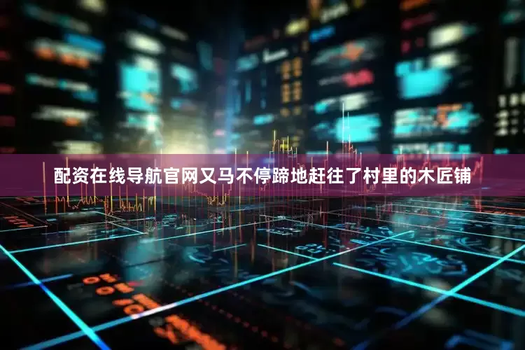 配资在线导航官网又马不停蹄地赶往了村里的木匠铺
