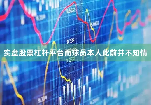 实盘股票杠杆平台而球员本人此前并不知情