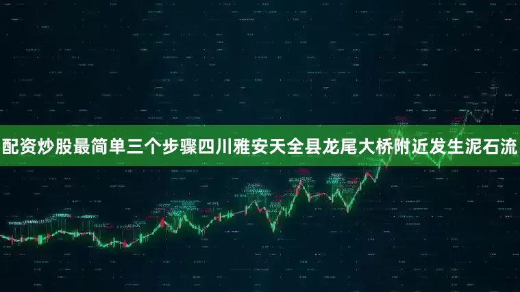 配资炒股最简单三个步骤四川雅安天全县龙尾大桥附近发生泥石流