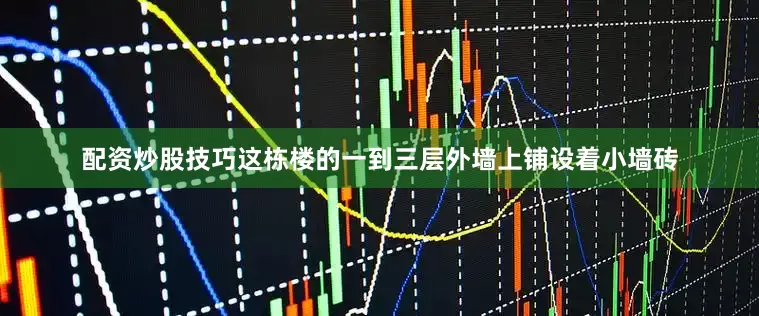 配资炒股技巧这栋楼的一到三层外墙上铺设着小墙砖