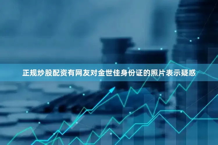 正规炒股配资有网友对金世佳身份证的照片表示疑惑