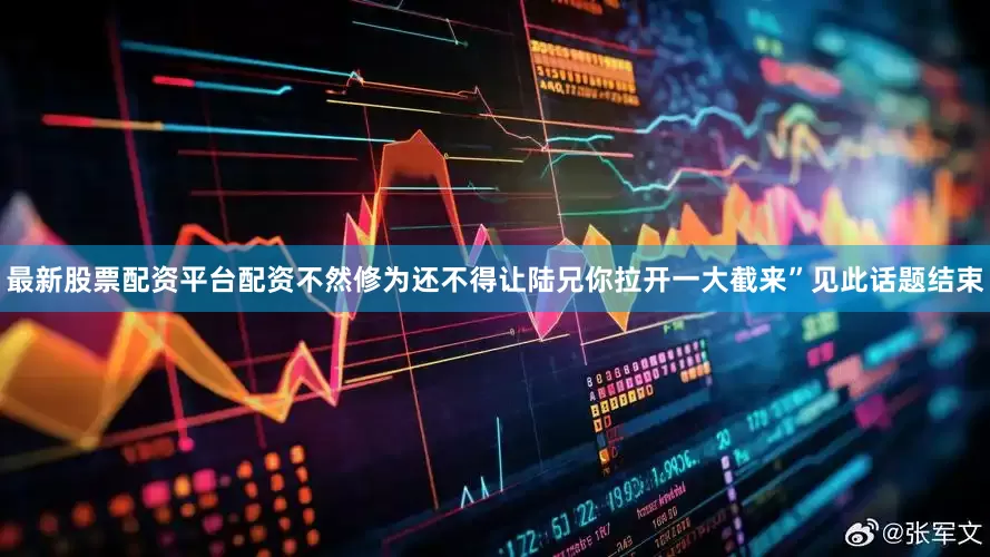 最新股票配资平台配资不然修为还不得让陆兄你拉开一大截来”见此话题结束