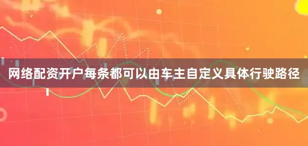网络配资开户每条都可以由车主自定义具体行驶路径