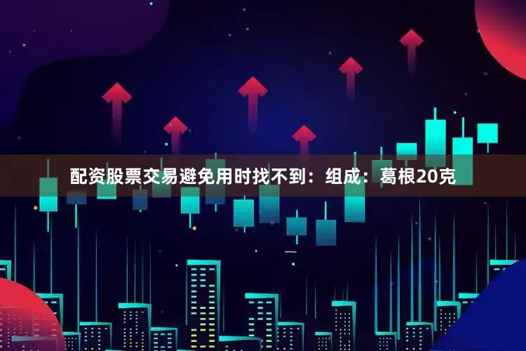 配资股票交易避免用时找不到：组成：葛根20克
