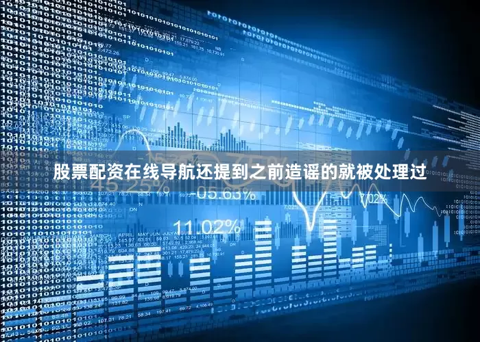 股票配资在线导航还提到之前造谣的就被处理过