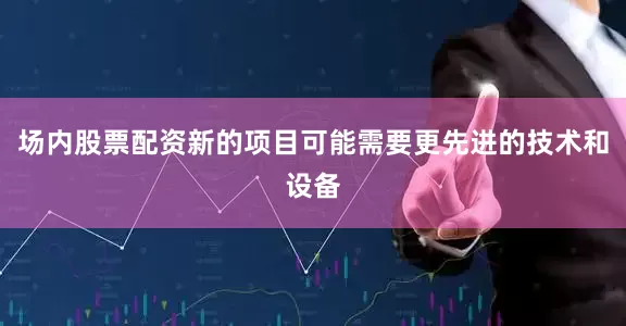 场内股票配资新的项目可能需要更先进的技术和设备