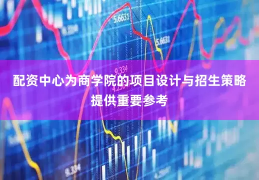 配资中心为商学院的项目设计与招生策略提供重要参考
