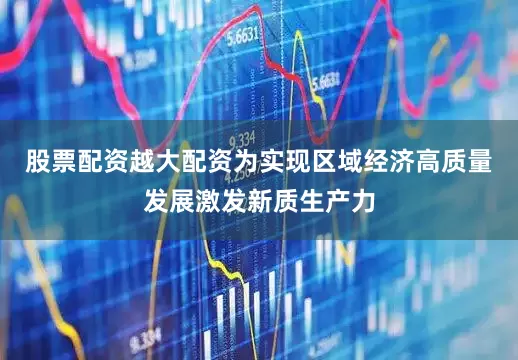 股票配资越大配资为实现区域经济高质量发展激发新质生产力