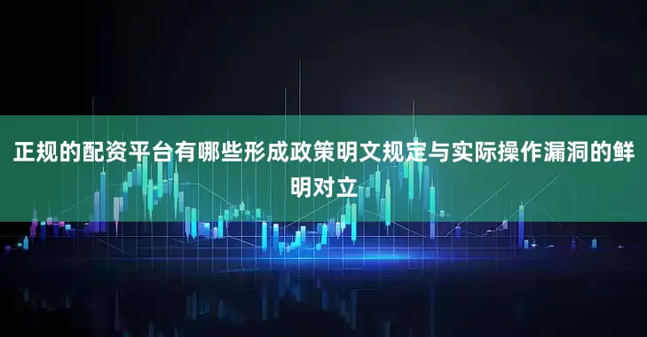 正规的配资平台有哪些形成政策明文规定与实际操作漏洞的鲜明对立