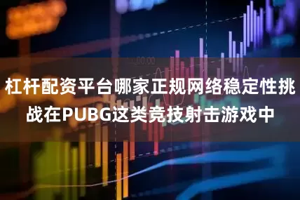 杠杆配资平台哪家正规网络稳定性挑战在PUBG这类竞技射击游戏中