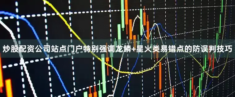 炒股配资公司站点门户特别强调龙鳞+星火类易错点的防误判技巧