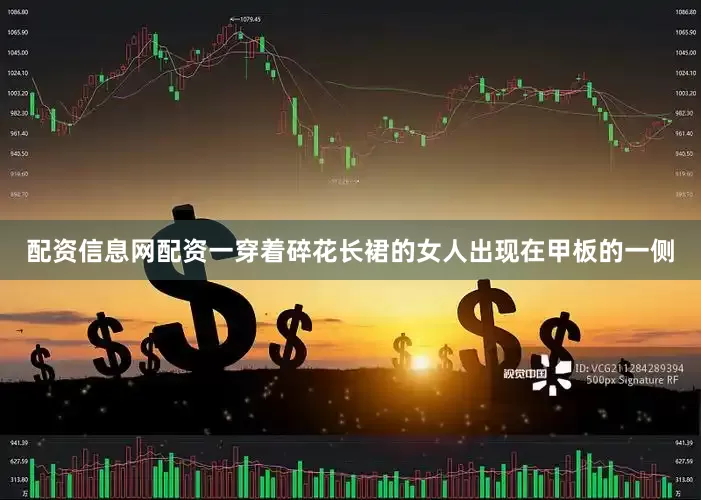 配资信息网配资一穿着碎花长裙的女人出现在甲板的一侧