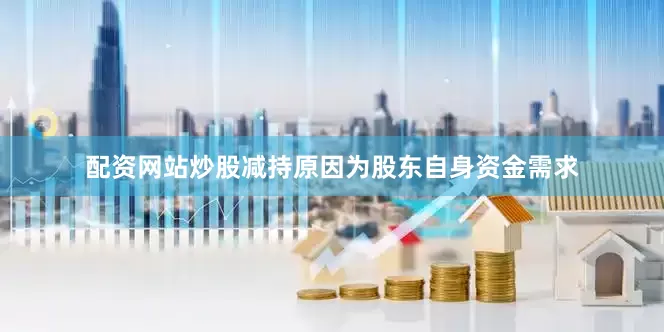 配资网站炒股减持原因为股东自身资金需求