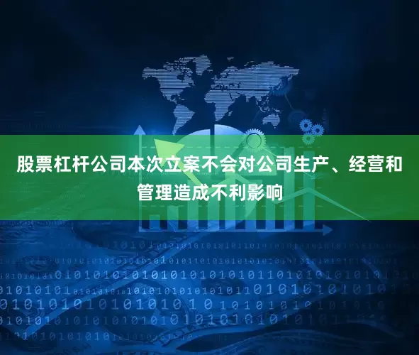 股票杠杆公司本次立案不会对公司生产、经营和管理造成不利影响