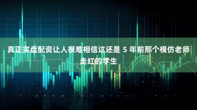真正实盘配资让人很难相信这还是 5 年前那个模仿老师走红的学生