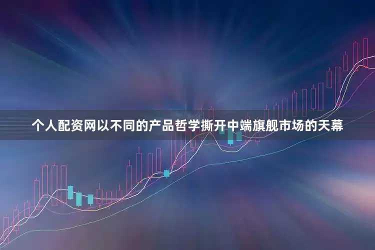 个人配资网以不同的产品哲学撕开中端旗舰市场的天幕