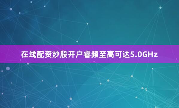 在线配资炒股开户睿频至高可达5.0GHz