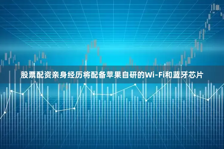 股票配资亲身经历将配备苹果自研的Wi-Fi和蓝牙芯片