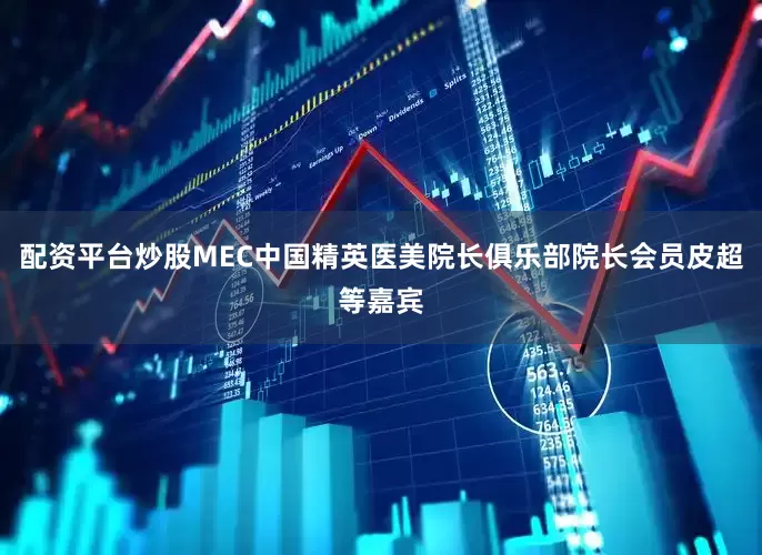 配资平台炒股MEC中国精英医美院长俱乐部院长会员皮超等嘉宾