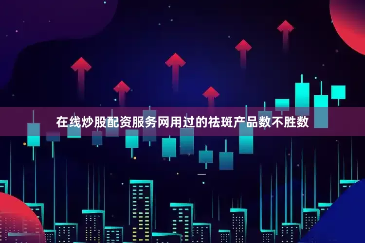 在线炒股配资服务网用过的祛斑产品数不胜数