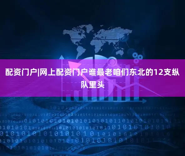 配资门户|网上配资门户谁最老咱们东北的12支纵队里头
