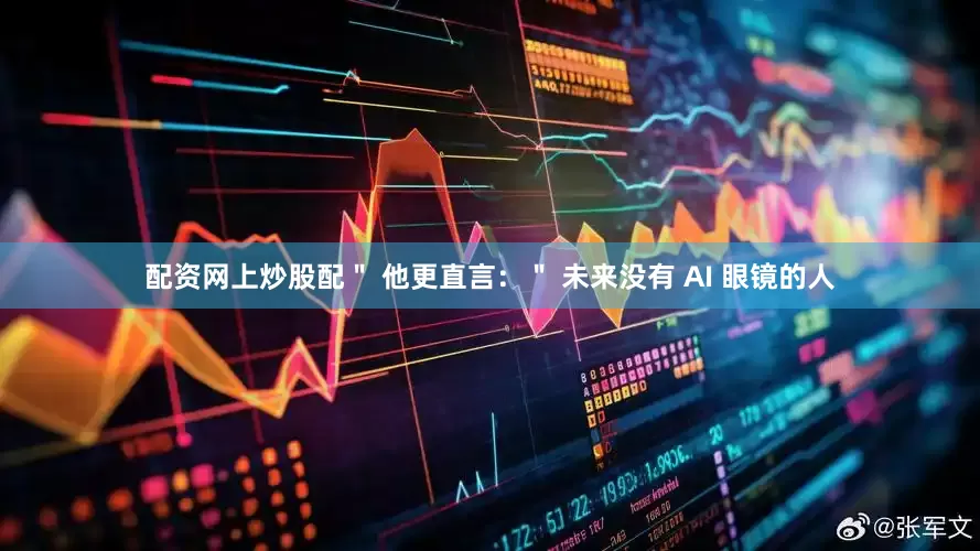 配资网上炒股配＂ 他更直言：＂ 未来没有 AI 眼镜的人