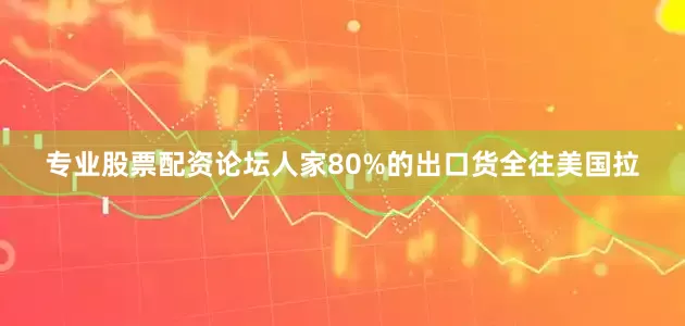 专业股票配资论坛人家80%的出口货全往美国拉