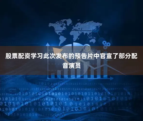 股票配资学习此次发布的预告片中官宣了部分配音演员