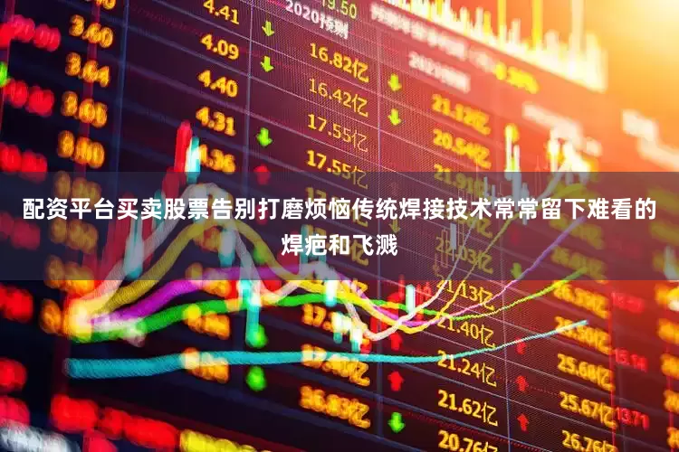 配资平台买卖股票告别打磨烦恼传统焊接技术常常留下难看的焊疤和飞溅