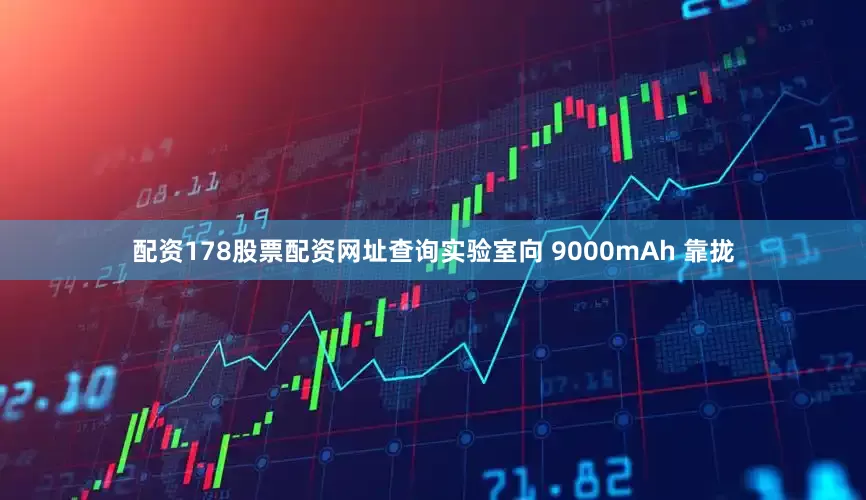 配资178股票配资网址查询实验室向 9000mAh 靠拢